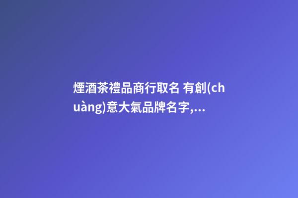 煙酒茶禮品商行取名 有創(chuàng)意大氣品牌名字,起名之家-第1張-商標起名-玄機派